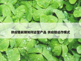 供应链前期如何运营产品 供应链运作模式