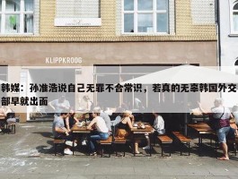 韩媒：孙准浩说自己无罪不合常识，若真的无辜韩国外交部早就出面