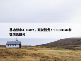 基础频率4.7GHz，疑似锐龙7 9800X3D参数信息曝光