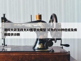 港科大研发四大AI医学大模型 可为约30种癌症及疾病提供诊断