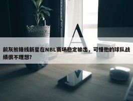 前灰熊锋线新星在NBL赛场稳定输出，可惜他的球队战绩很不理想？