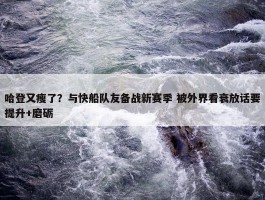 哈登又瘦了？与快船队友备战新赛季 被外界看衰放话要提升+磨砺