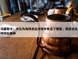 马雷斯卡：不认为有球员在冲突中失去了理智，我喜欢这种团队精神