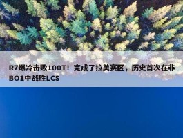 R7爆冷击败100T！完成了拉美赛区，历史首次在非BO1中战胜LCS