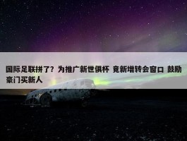 国际足联拼了？为推广新世俱杯 竟新增转会窗口 鼓励豪门买新人