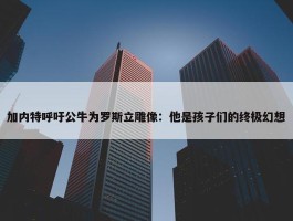 加内特呼吁公牛为罗斯立雕像：他是孩子们的终极幻想