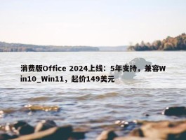 消费版Office 2024上线：5年支持，兼容Win10_Win11，起价149美元