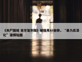 《丧尸围城 豪华复刻版》被指用AI偷懒，“暴力高清化”建模贴图