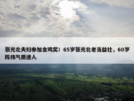 张光北夫妇参加金鸡奖！65岁张光北老当益壮，60岁陈炜气质迷人