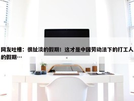 网友吐槽：很扯淡的假期！这才是中国劳动法下的打工人的假期…