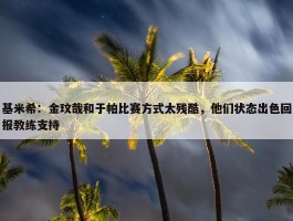 基米希：金玟哉和于帕比赛方式太残酷，他们状态出色回报教练支持