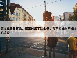 高准翼昔日言论：家里付出了这么多，我不能成为不成才的垃圾