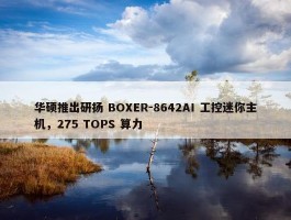 华硕推出研扬 BOXER-8642AI 工控迷你主机，275 TOPS 算力