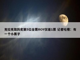 克拉克距历史第5位全票ROY仅差1票 记者吐槽：有一个小黑子