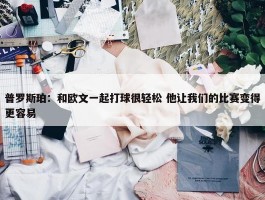 普罗斯珀：和欧文一起打球很轻松 他让我们的比赛变得更容易