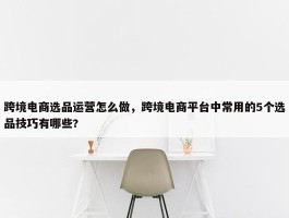 跨境电商选品运营怎么做，跨境电商平台中常用的5个选品技巧有哪些?