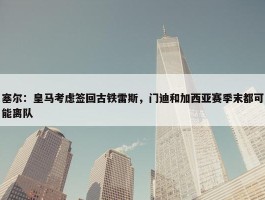 塞尔：皇马考虑签回古铁雷斯，门迪和加西亚赛季末都可能离队