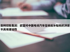 吉利控股集团：欧盟对中国电动汽车征收反补贴税的决定不具有建设性