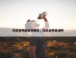 托尼老师副业有哪些，托尼老师是谁啊