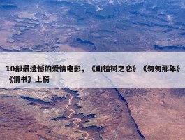 10部最遗憾的爱情电影，《山楂树之恋》《匆匆那年》《情书》上榜