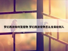 梦幻西游如何发宠物 梦幻西游宠物怎么交易给别人