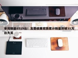 单周销量8519台！五菱缤果家族累计销量突破35万台大关