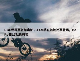 PGC世界赛名单出炉，4AM将在首轮比赛登场，PeRo和17以逸待劳