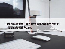 LPL签运最差的一次？DYS谈世界赛TES首战T1：哥哥能复刻当年1557