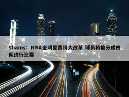 Shams：NBA全明星赛将大改革 球员将被分成四队进行比赛