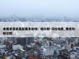 本赛季目前英超最多连线：帕尔默-马杜埃凯_雅克松-帕尔默