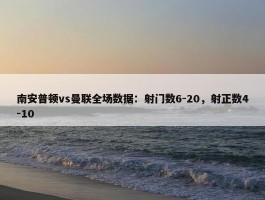 南安普顿vs曼联全场数据：射门数6-20，射正数4-10