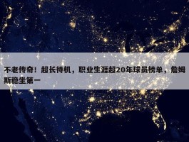 不老传奇！超长待机，职业生涯超20年球员榜单，詹姆斯稳坐第一