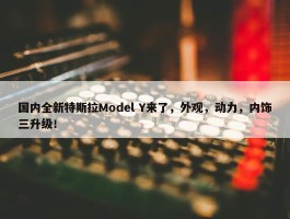 国内全新特斯拉Model Y来了，外观，动力，内饰三升级！