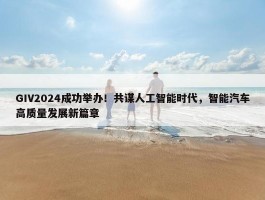 GIV2024成功举办！共谋人工智能时代，智能汽车高质量发展新篇章