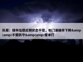 队报：格林伍德近期状态不佳，射门准确率下降&amp;不爱防守&amp;爱单打