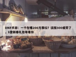 DNF手游：一个左槽200万泰拉？该囤300疲劳了，8套新春礼包等着你