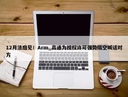 12月法庭见！Arm_高通为授权许可强势隔空喊话对方