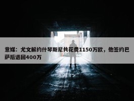 意媒：尤文解约什琴斯尼共花费1150万欧，他签约巴萨后退回400万