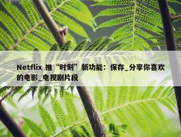 Netflix 推“时刻”新功能：保存_分享你喜欢的电影_电视剧片段