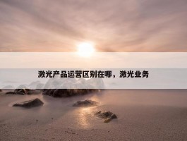 激光产品运营区别在哪，激光业务