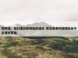 邓利维：我们看到库明加的成长 用交易来升级球队并不总是好答案