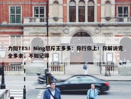 力挺TES！Ning怒斥王多多：你行你上！你解说完全多余，不如记得