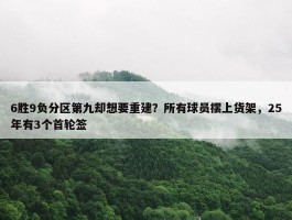 6胜9负分区第九却想要重建？所有球员摆上货架，25年有3个首轮签