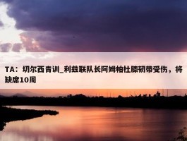 TA：切尔西青训_利兹联队长阿姆帕杜膝韧带受伤，将缺席10周