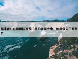 踢球者：在德国队首发门将的较量之中，鲍曼领先于努贝尔