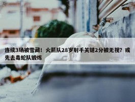 连续3场被雪藏！火箭队28岁射手关键2分被无视？或先去毒蛇队锻炼