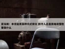 亚当斯：申京能用各种方式得分 防守人总是很难读懂他要做什么