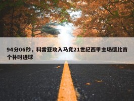 94分06秒，科雷亚攻入马竞21世纪西甲主场德比首个补时进球