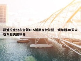 凯迪拉克公布全新XT5延期交付补贴：锁单超30天未交车每天送积分