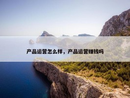 产品运营怎么样，产品运营赚钱吗